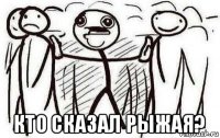  кто сказал рыжая?