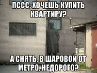 пссс, хочешь купить квартиру? а снять, в шаровой от метро, недорого?