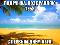 подружка, поздравляю тебя с первым днём лета!