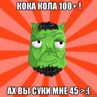 кока кола 100+ ! ах вы суки мне 45 >:(