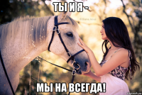 ты и я - мы на всегда!