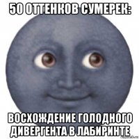 50 оттенков сумерек: восхождение голодного дивергента в лабиринте