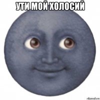 ути мой холосий 