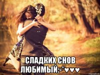  сладких снов любимый:-*♥♥♥