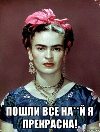  пошли все на**й я прекрасна!