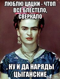 люблю цацки - чтоп всё блестело, сверкало , ну и да наряды цыганские