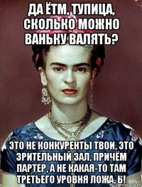 да ётм, тупица, сколько можно ваньку валять? это не конкуренты твои, это зрительный зал, причём партер, а не какая-то там третьего уровня ложа, ь!