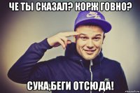 че ты сказал? корж говно? сука,беги отсюда!