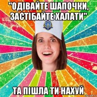 "одівайте шапочки, застібайте халати" та пішла ти нахуй