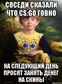 соседи сказали что cs:go говно на следующий день просят занять денег на скины