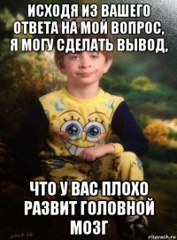 исходя из вашего ответа на мой вопрос, я могу сделать вывод, что у вас плохо развит головной мозг