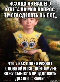 исходя из вашего ответа на мой вопрос, я могу сделать вывод, что у вас плохо развит головной мозг, поэтому не вижу смысла продолжать диалог с вами.