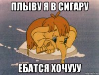 плыву я в сигару ебатся хочууу