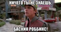 ничего ты не знаешь, баскин роббинс!