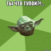 ты что тупой?!... 