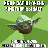 ибо и зал не очень чистым бывает сменную обувь обязательно в зале иметь