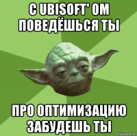 с ubisoft' ом поведёшься ты про оптимизацию забудешь ты