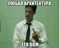 любая архитектура это dbm