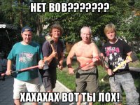 нет вов??????? хахахах вот ты лох!