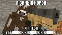 я синый коров и я тебя убьюююююююююююююю