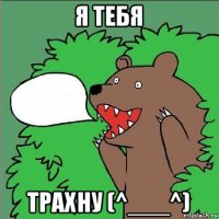 я тебя трахну (^___^)