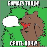 бумагу тащи! срать хочу!