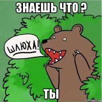 знаешь что ? ты