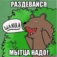 раздевайся мытца надо!