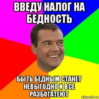 введу налог на бедность быть бедным станет невыгодно и все разбогатеют