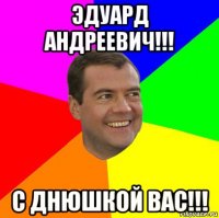 эдуард андреевич!!! с днюшкой вас!!!