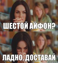 Шестой айфон? Ладно, доставай