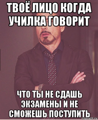 твоё лицо когда училка говорит что ты не сдашь экзамены и не сможешь поступить