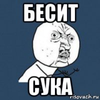 бесит сука