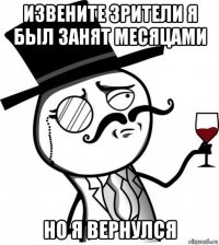 извените зрители я был занят месяцами но я вернулся