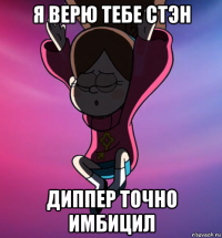 я верю тебе стэн диппер точно имбицил
