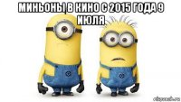 миньоны в кино с 2015 года 9 июля 