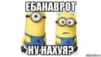 ебанаврот ну нахуя?