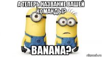 а теперь название вашей команды? banana?