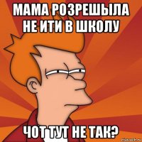 мама розрешыла не ити в школу чот тут не так?