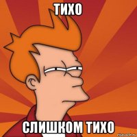 тихо слишком тихо