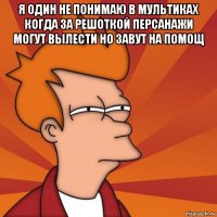 я один не понимаю в мультиках когда за решоткой персанажи могут вылести но завут на помощ 