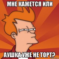 мне кажется или аушка уже не торт?