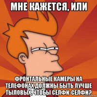 мне кажется, или фронтальные камеры на телефонах должны быть лучше тыловых, чтобы селфи-селфи?