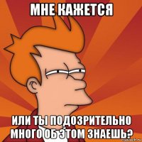 мне кажется или ты подозрительно много об этом знаешь?