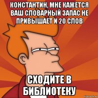 константин, мне кажется ваш словарный запас не привышает и 20 слов сходите в библиотеку