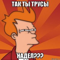 так ты трусы надел???