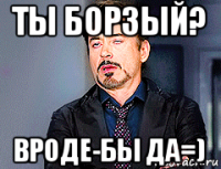 ты борзый? вроде-бы да=)