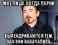 мое лицо, когда парни выпендриваются тем, как они накачались