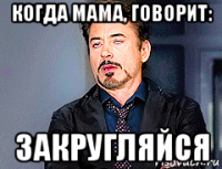когда мама, говорит: закругляйся