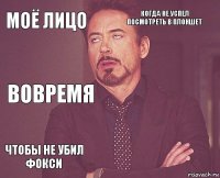 моё лицо когда не успел посмотреть в плоншет вовремя чтобы не убил фокси      